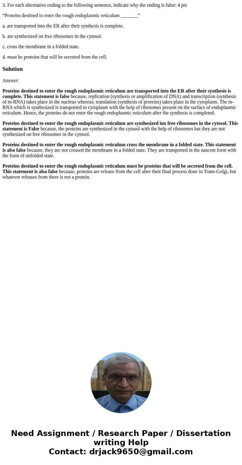 3. For each alternative ending to the following sentence, indicate why the ending is false: 4 pts “Proteins destined to enter the rough endoplasmic reticulum __