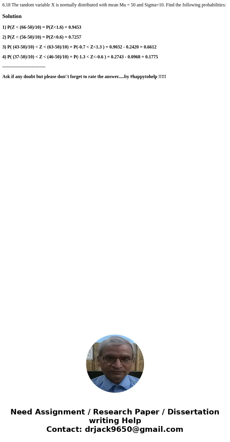  6.18 The random variable X is normally distributed with mean Mu = 50 and Sigma=10. Find the following probabilities: Solution1) P(Z < (66-50)/10) = P(Z<1
