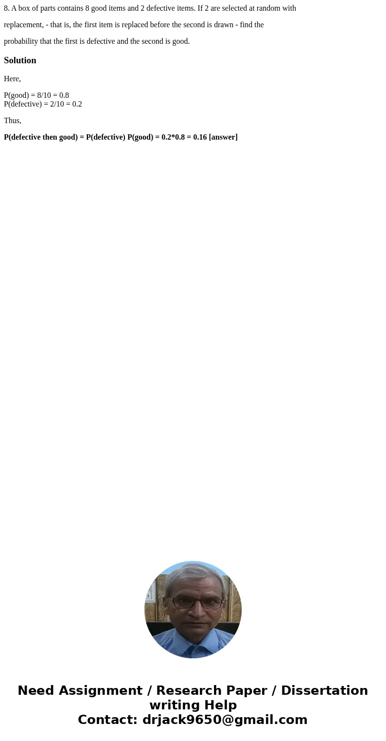 8. A box of parts contains 8 good items and 2 defective items. If 2 are selected at random with replacement, - that is, the first item is replaced before the se 8. A box of parts contains 8 good items and 2 defective items. If 2 are selected at random with replacement, - that is, the first item is replaced before the se
