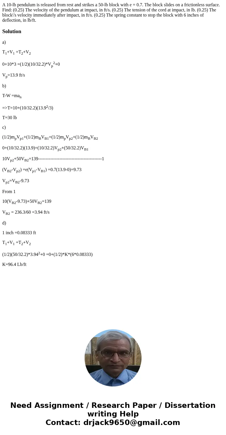  A 10-lb pendulum is released from rest and strikes a 50-lb block with e = 0.7. The block slides on a frictionless surface. Find: (0.25) The velocity of the pen