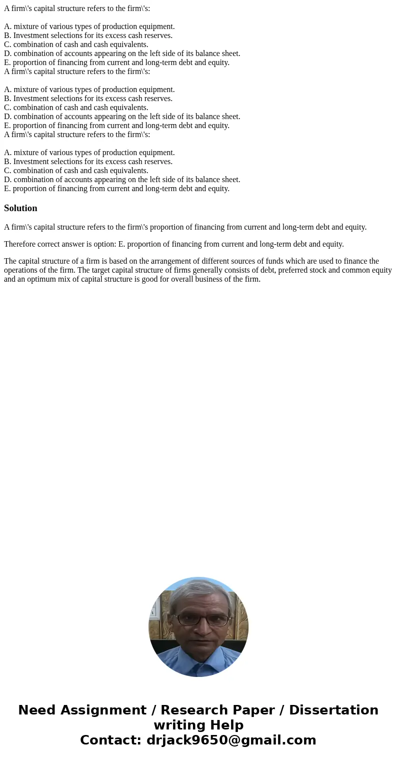  A firm\'s capital structure refers to the firm\'s: A. mixture of various types of production equipment. B. Investment selections for its excess cash reserves. 