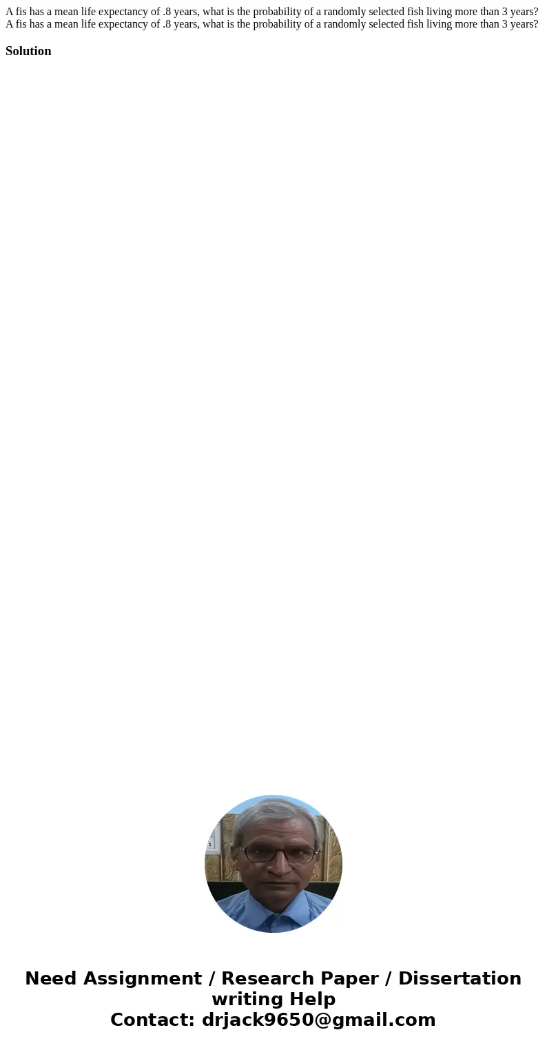 A fis has a mean life expectancy of .8 years, what is the probability of a randomly selected fish living more than 3 years? A fis has a mean life expectancy of  A fis has a mean life expectancy of .8 years, what is the probability of a randomly selected fish living more than 3 years? A fis has a mean life expectancy of