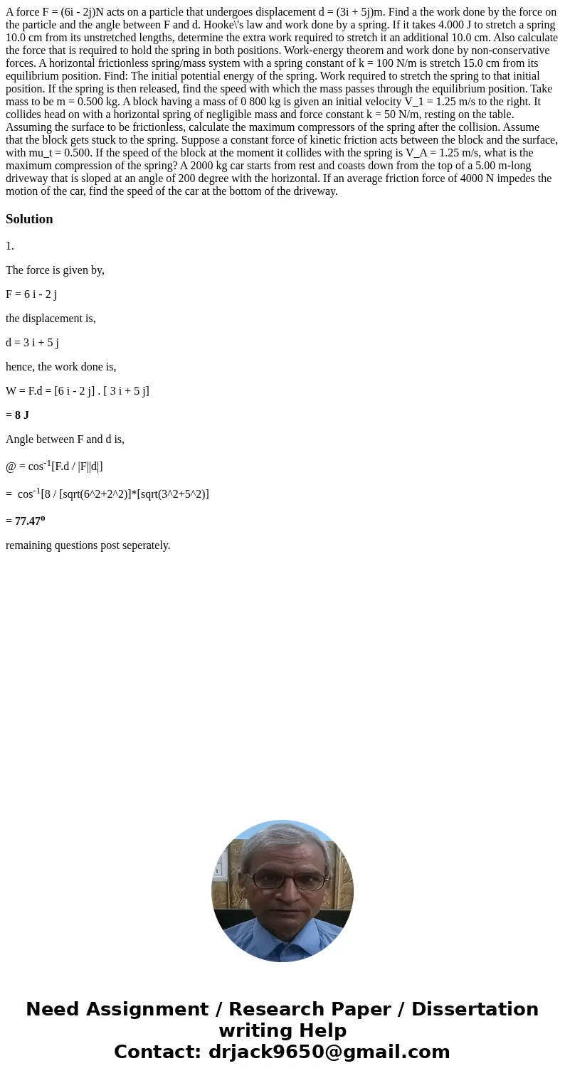 A force F = (6i - 2j)N acts on a particle that undergoes displacement d = (3i + 5j)m. Find a the work done by the force on the particle and the angle between F  A force F = (6i - 2j)N acts on a particle that undergoes displacement d = (3i + 5j)m. Find a the work done by the force on the particle and the angle between F