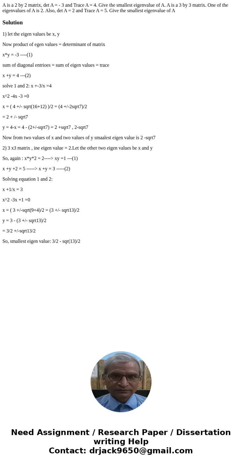  A is a 2 by 2 matrix, det A = - 3 and Trace A = 4. Give the smallest eigenvalue of A. A is a 3 by 3 matrix. One of the eigenvalues of A is 2. Also, det A = 2 a