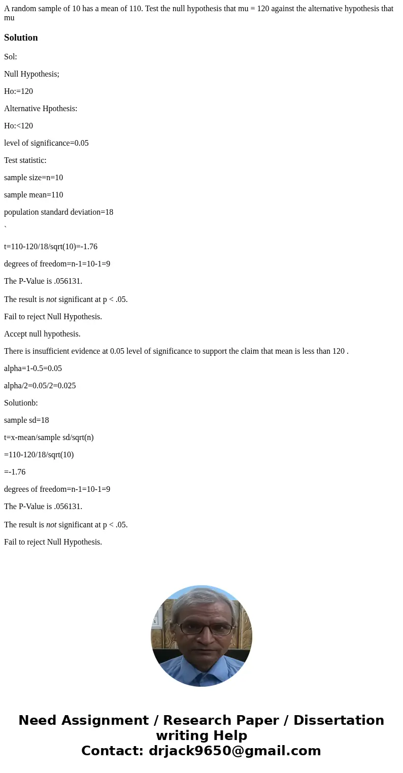 A random sample of 10 has a mean of 110. Test the null hypothesis that mu = 120 against the alternative hypothesis that mu SolutionSol: Null Hypothesis; Ho:=12  A random sample of 10 has a mean of 110. Test the null hypothesis that mu = 120 against the alternative hypothesis that mu SolutionSol: Null Hypothesis; Ho:=12