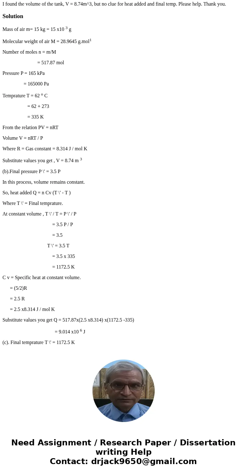 A tank contains 15 kg of air at 165 kPa and 62 0C. The air is now heated until the pressure increases by 3.5 times. Determine: (a) Volume of tank (b) Amount of 