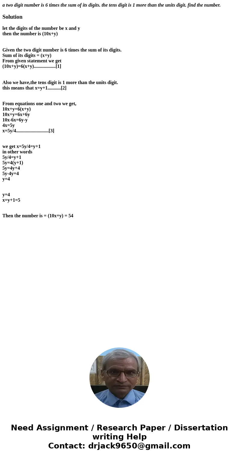 a two digit number is 6 times the sum of its digits. the tens digit is 1 more than the units digit. find the number.Solutionlet the digits of the number be x an