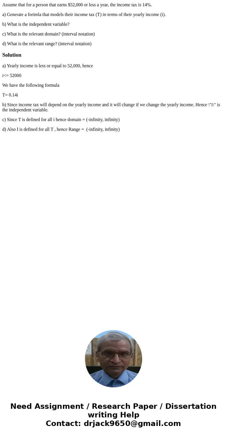Assume that for a person that earns $52,000 or less a year, the income tax is 14%. a) Generate a forimla that models their income tax (T) in terms of their year