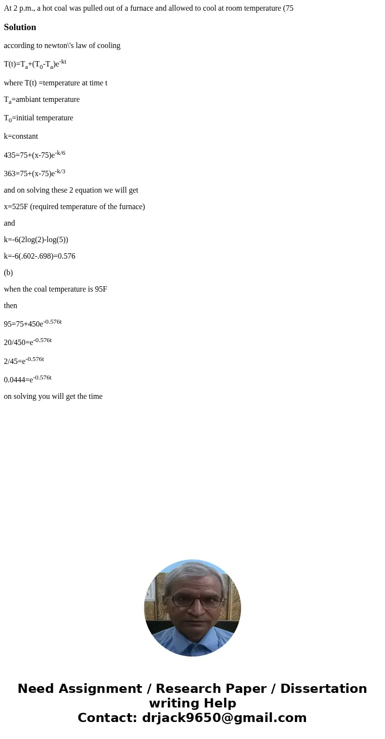 At 2 p.m., a hot coal was pulled out of a furnace and allowed to cool at room temperature (75Solutionaccording to newton\'s law of cooling T(t)=Ta+(T0-Ta)e-kt w At 2 p.m., a hot coal was pulled out of a furnace and allowed to cool at room temperature (75Solutionaccording to newton\'s law of cooling T(t)=Ta+(T0-Ta)e-kt w