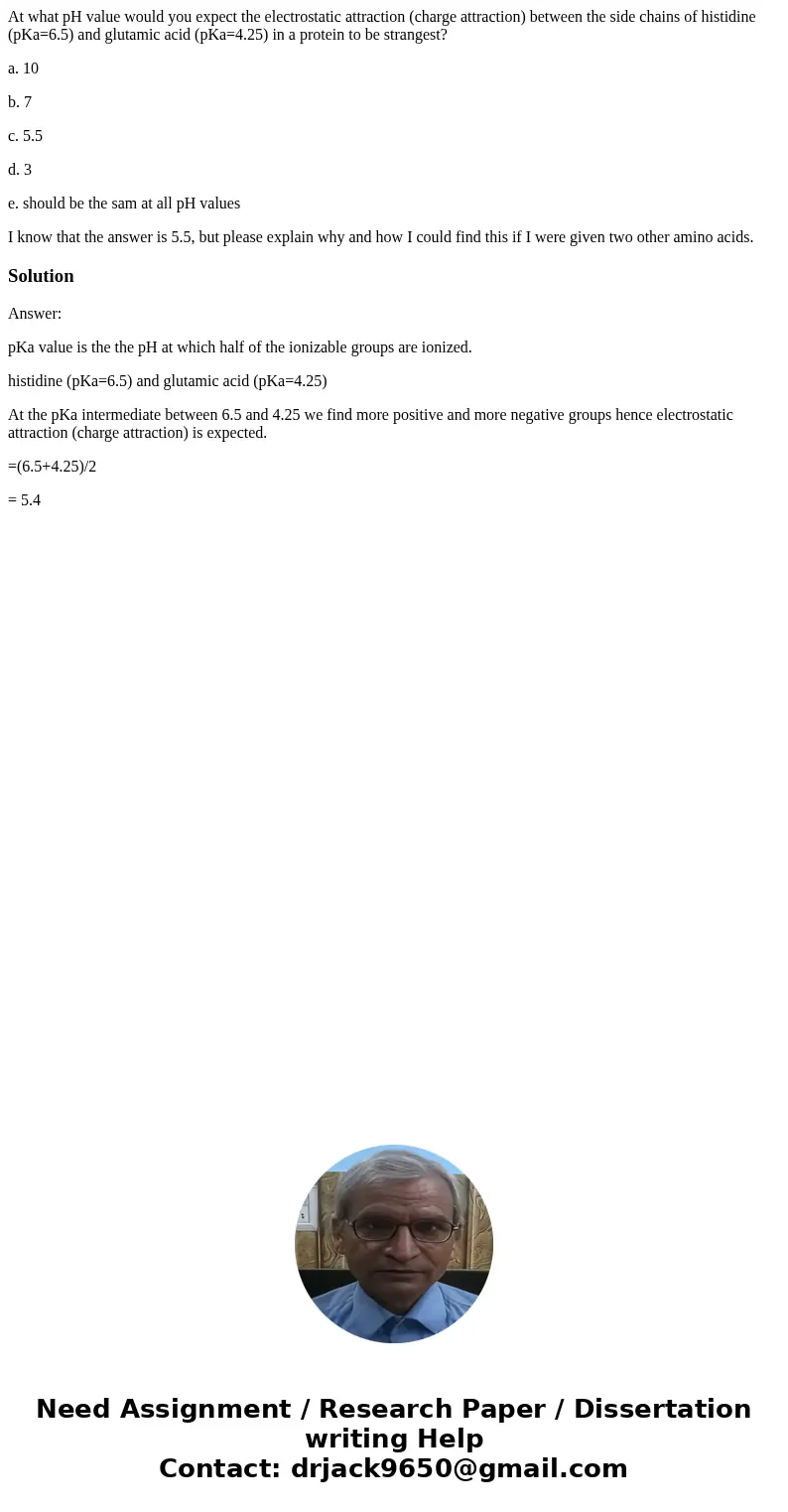At what pH value would you expect the electrostatic attraction (charge attraction) between the side chains of histidine (pKa=6.5) and glutamic acid (pKa=4.25) i At what pH value would you expect the electrostatic attraction (charge attraction) between the side chains of histidine (pKa=6.5) and glutamic acid (pKa=4.25) i