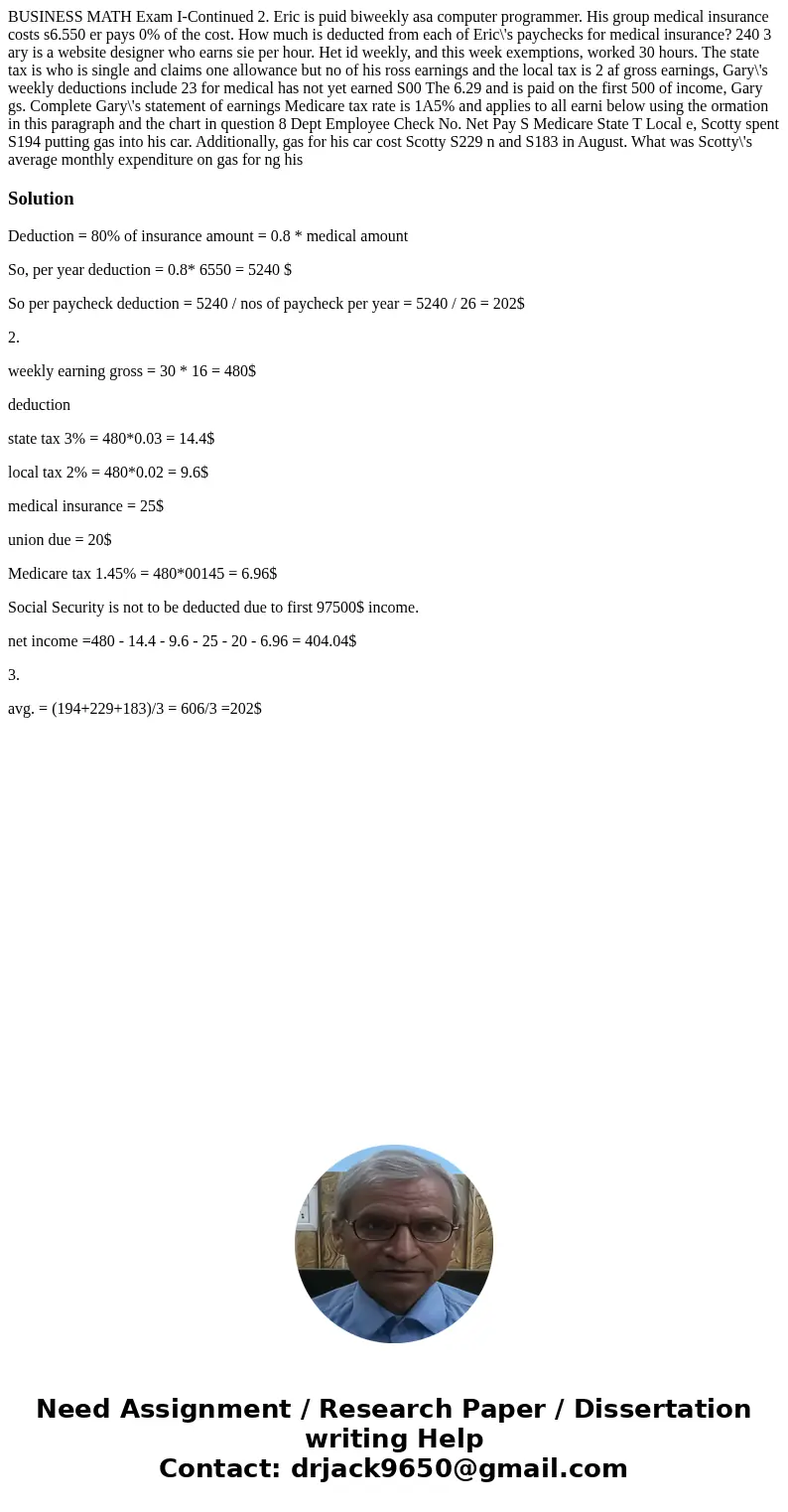 BUSINESS MATH Exam I-Continued 2. Eric is puid biweekly asa computer programmer. His group medical insurance costs s6.550 er pays 0% of the cost. How much is d