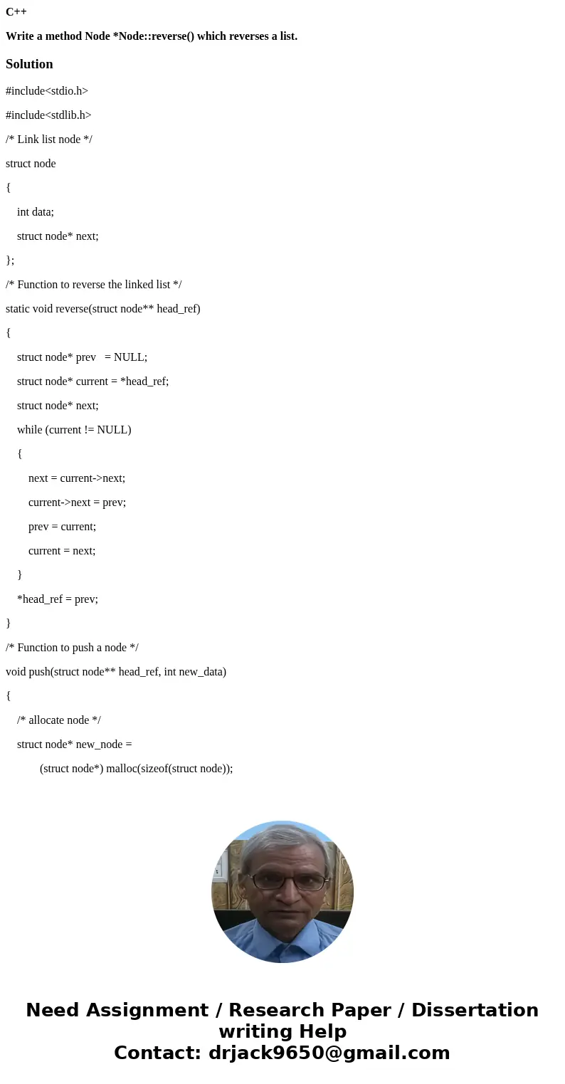 C++ Write a method Node *Node::reverse() which reverses a list.Solution#include<stdio.h> #include<stdlib.h> /* Link list node */ struct node { int d C++ Write a method Node *Node::reverse() which reverses a list.Solution#include<stdio.h> #include<stdlib.h> /* Link list node */ struct node { int d