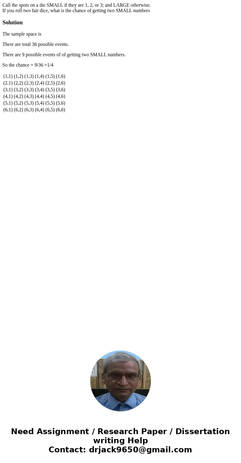 Call the spots on a die SMALL if they are 1, 2, or 3; and LARGE otherwise. If you roll two fair dice, what is the chance of getting two SMALL numbersSolutionThe