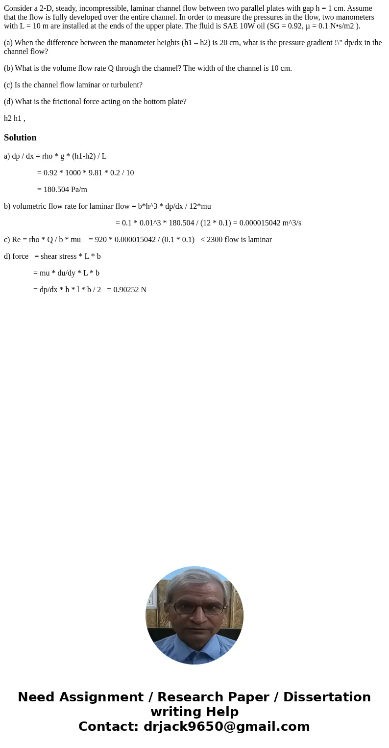 Consider a 2-D, steady, incompressible, laminar channel flow between two parallel plates with gap h = 1 cm. Assume that the flow is fully developed over the ent
