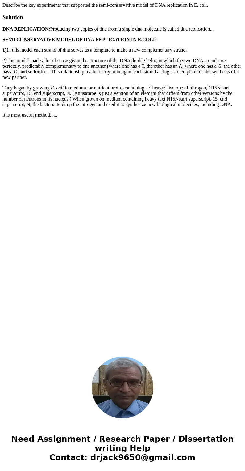 Describe the key experiments that supported the semi-conservative model of DNA replication in E. coli.SolutionDNA REPLICATION:Producing two copies of dna from a