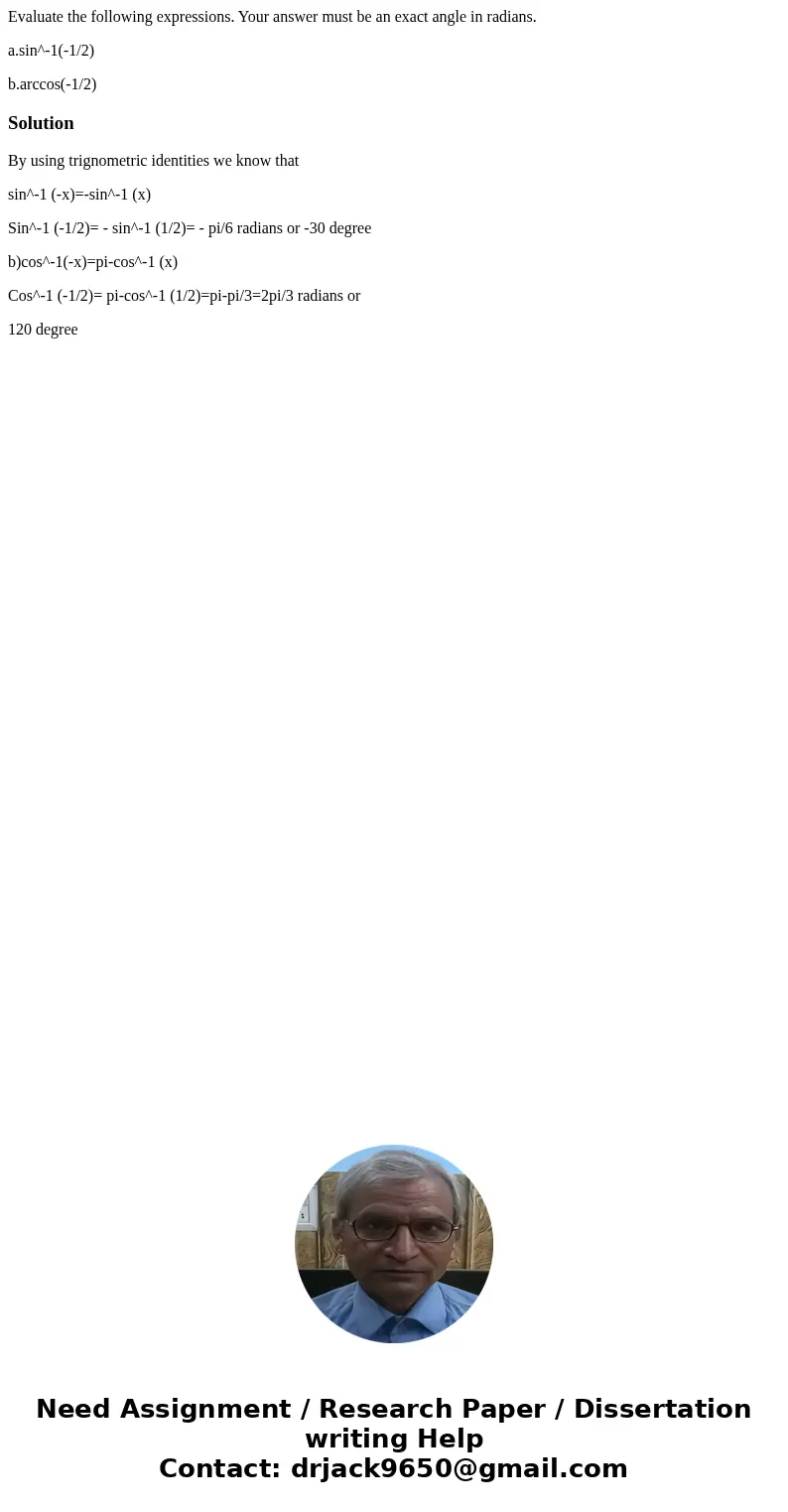 Evaluate the following expressions. Your answer must be an exact angle in radians. a.sin^-1(-1/2) b.arccos(-1/2)SolutionBy using trignometric identities we know