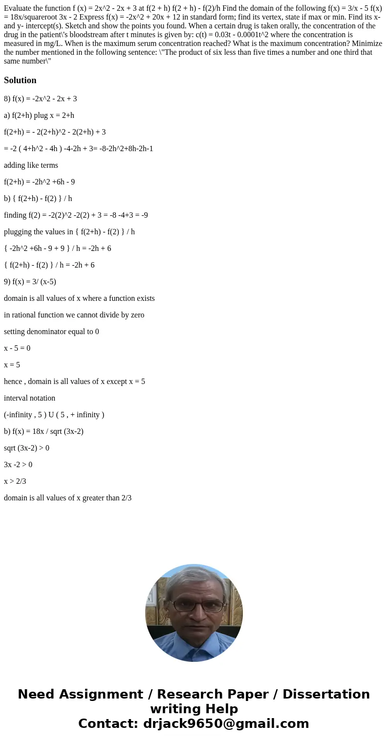  Evaluate the function f (x) = 2x^2 - 2x + 3 at f(2 + h) f(2 + h) - f(2)/h Find the domain of the following f(x) = 3/x - 5 f(x) = 18x/squareroot 3x - 2 Express 