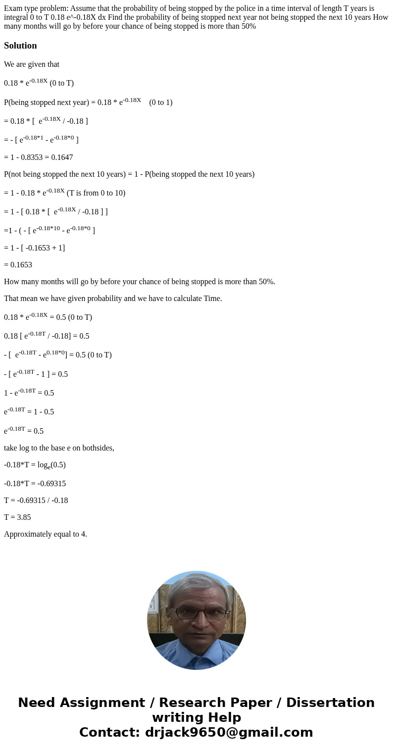  Exam type problem: Assume that the probability of being stopped by the police in a time interval of length T years is integral 0 to T 0.18 e^-0.18X dx Find the