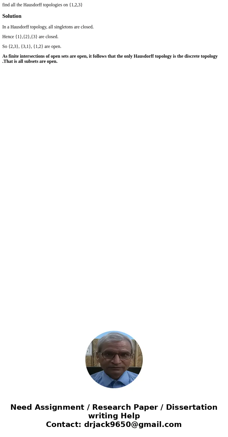 find all the Hausdorff topologies on {1,2,3}SolutionIn a Hausdorff topology, all singletons are closed. Hence {1},{2},{3} are closed. So {2,3}, {3,1}, {1,2} are find all the Hausdorff topologies on {1,2,3}SolutionIn a Hausdorff topology, all singletons are closed. Hence {1},{2},{3} are closed. So {2,3}, {3,1}, {1,2} are