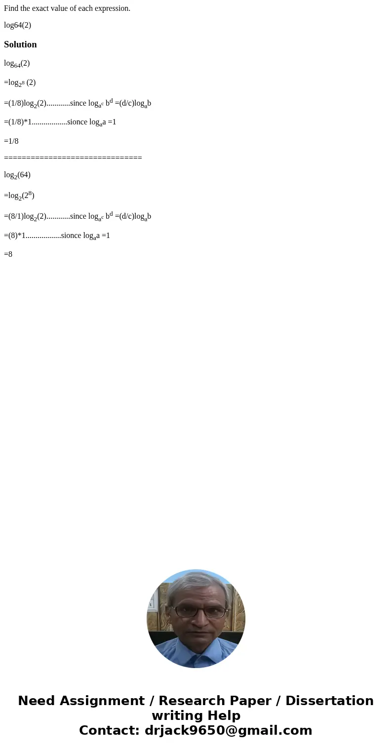 Find the exact value of each expression. log64(2)Solutionlog64(2) =log28 (2) =(1/8)log2(2)............since logac bd =(d/c)logab =(1/8)*1..................sionc