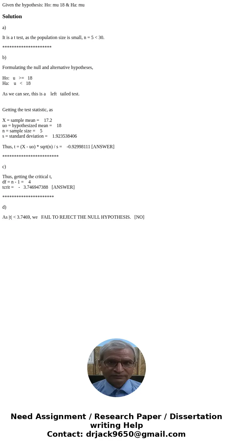 Given the hypothesis: Ho: mu 18 & Ha: mu Solutiona) It is a t test, as the population size is small, n = 5 < 30. ********************* b) Formulating th  Given the hypothesis: Ho: mu 18 & Ha: mu Solutiona) It is a t test, as the population size is small, n = 5 < 30. ********************* b) Formulating th