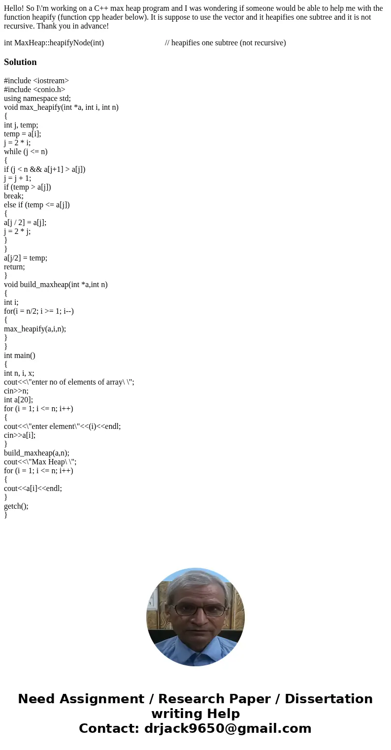 Hello! So I\'m working on a C++ max heap program and I was wondering if someone would be able to help me with the function heapify (function cpp header below).  Hello! So I\'m working on a C++ max heap program and I was wondering if someone would be able to help me with the function heapify (function cpp header below).