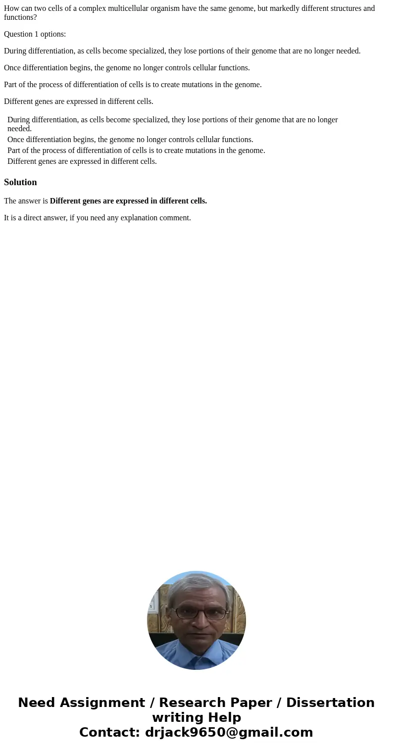 How can two cells of a complex multicellular organism have the same genome, but markedly different structures and functions? Question 1 options: During differen