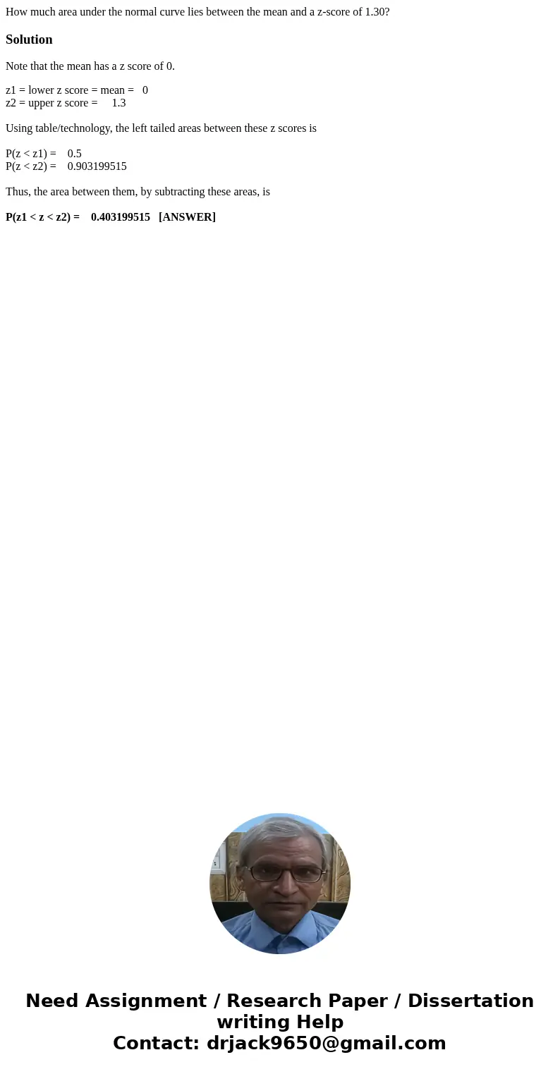 How much area under the normal curve lies between the mean and a z-score of 1.30?SolutionNote that the mean has a z score of 0. z1 = lower z score = mean = 0 z2