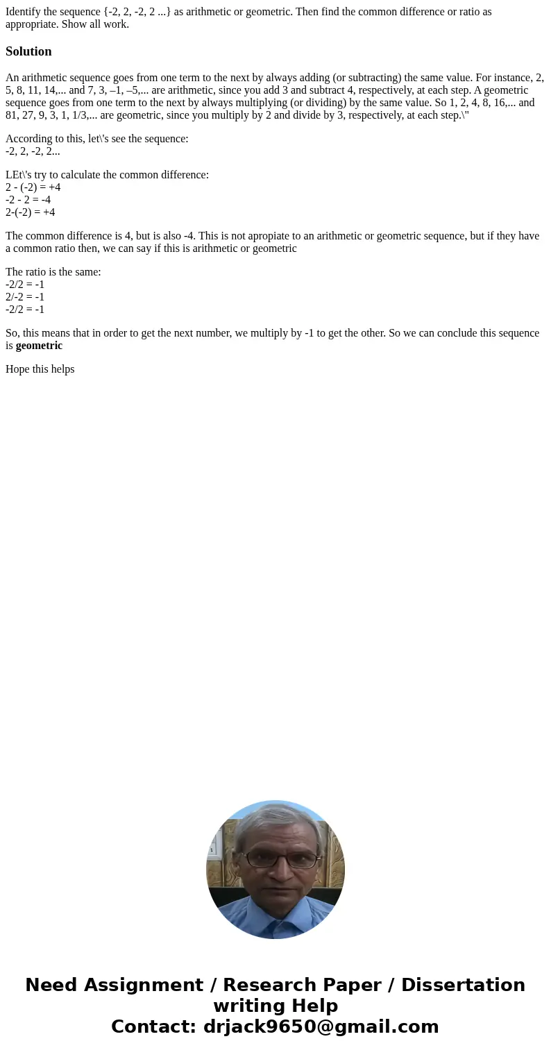 Identify the sequence {-2, 2, -2, 2 ...} as arithmetic or geometric. Then find the common difference or ratio as appropriate. Show all work.SolutionAn arithmeti