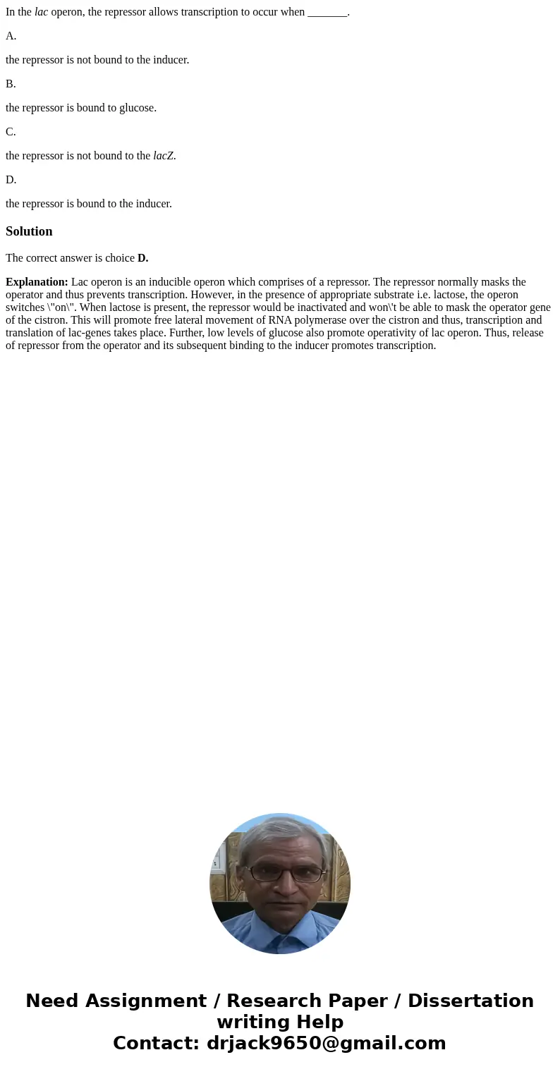 In the lac operon, the repressor allows transcription to occur when _______. A. the repressor is not bound to the inducer. B. the repressor is bound to glucose.
