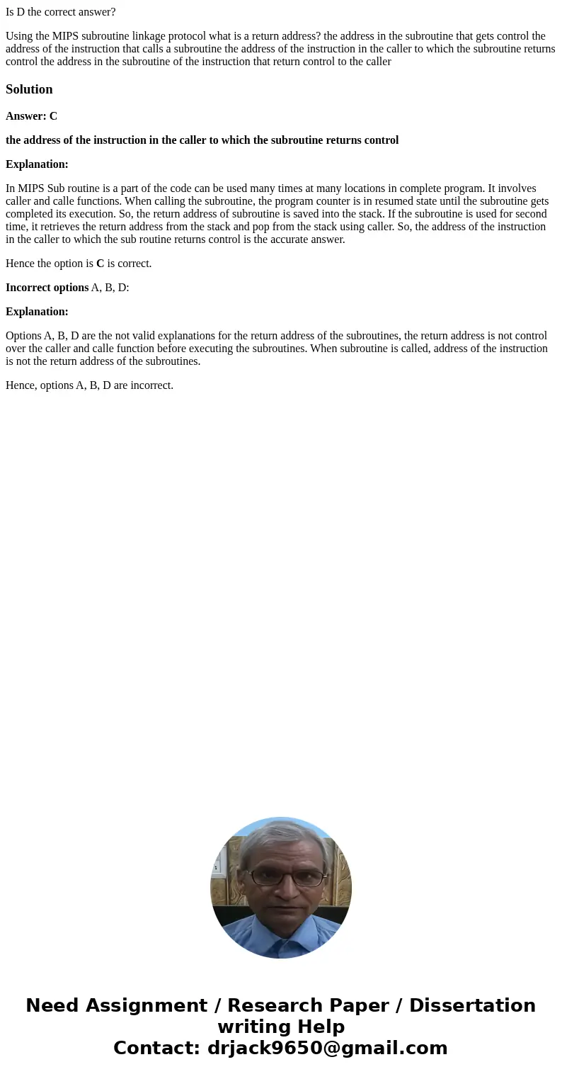 Is D the correct answer? Using the MIPS subroutine linkage protocol what is a return address? the address in the subroutine that gets control the address of the