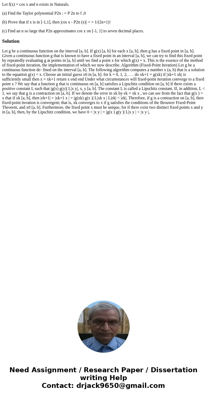 Let f(x) = cos x and n exists in Naturals. (a) Find the Taylor polynomial P2n : = P 2n to f ,0 (b) Prove that if x is in [-1,1], then |cos x - P2n (x)| < = 1