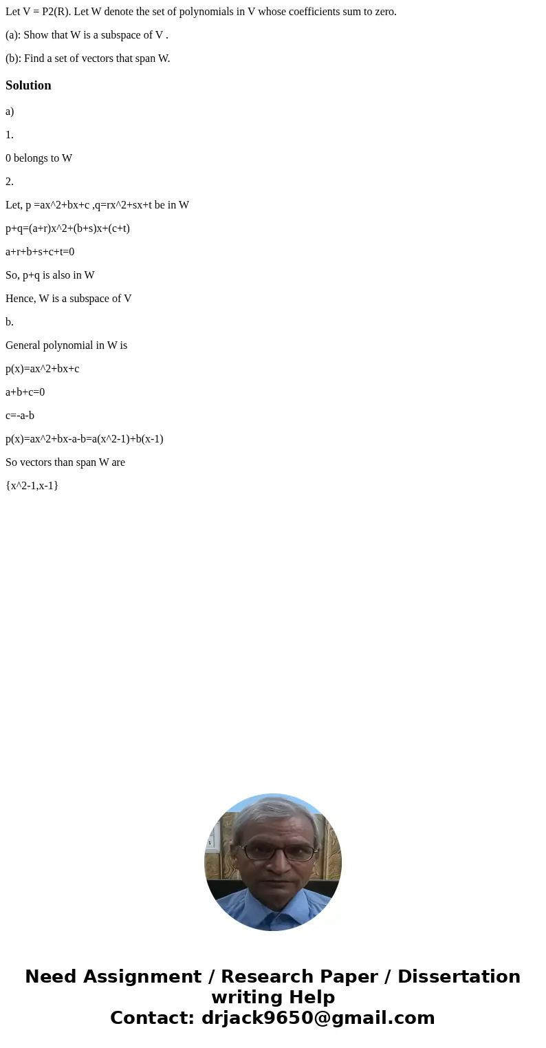 Let V = P2(R). Let W denote the set of polynomials in V whose coefficients sum to zero. (a): Show that W is a subspace of V . (b): Find a set of vectors that sp