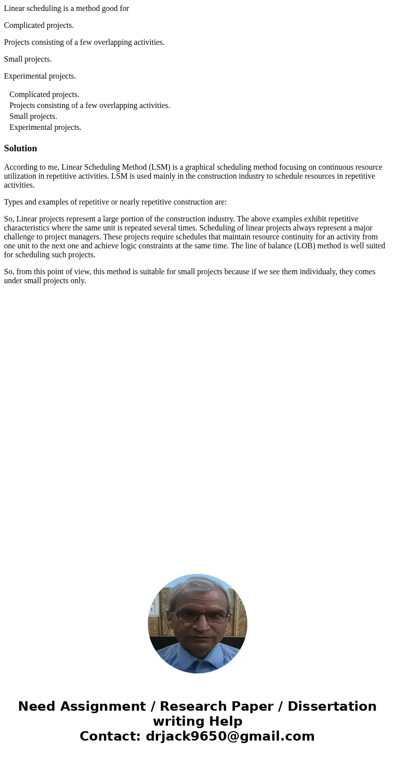 Linear scheduling is a method good for Complicated projects. Projects consisting of a few overlapping activities. Small projects. Experimental projects. Complic