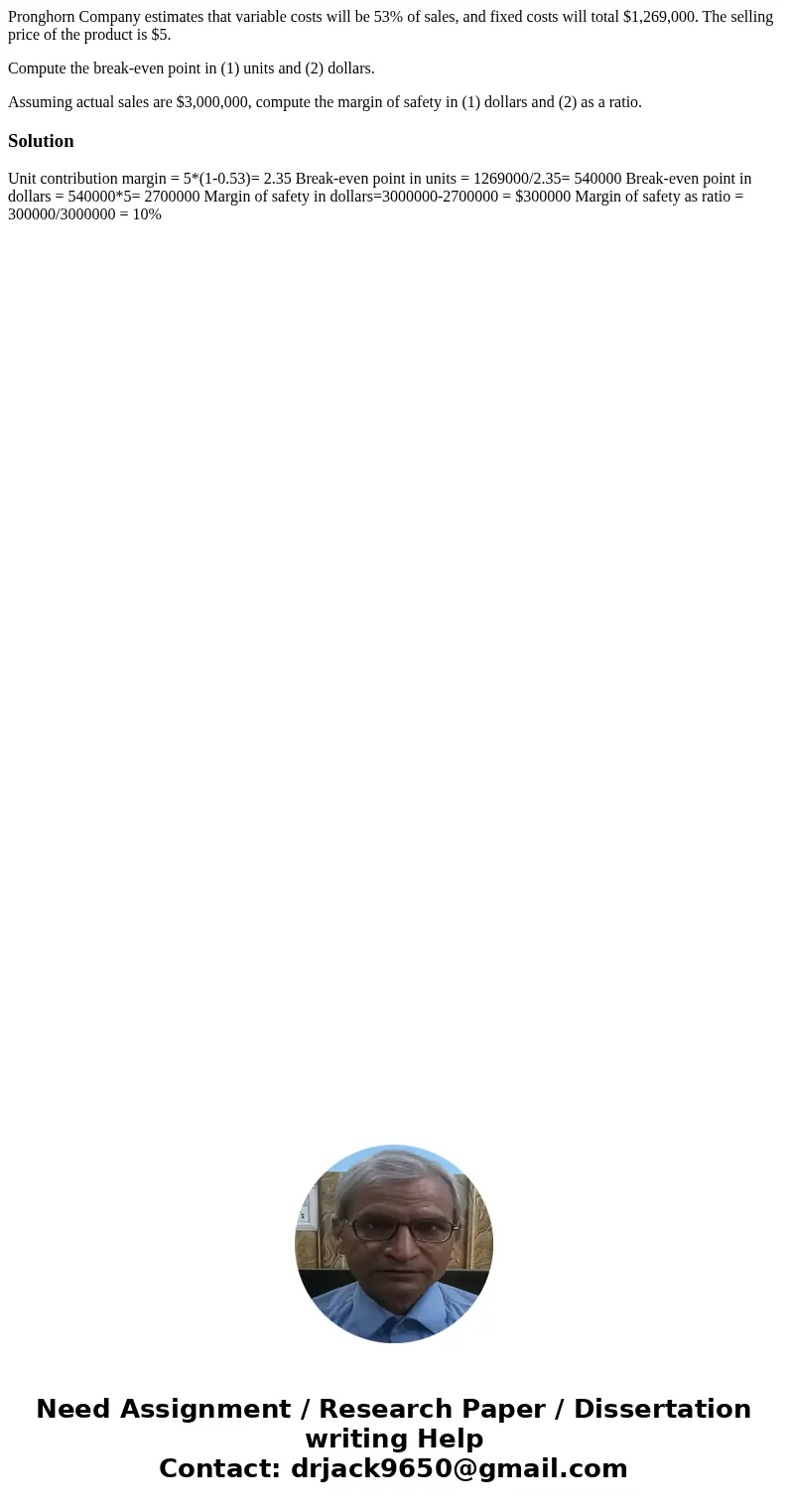 Pronghorn Company estimates that variable costs will be 53% of sales, and fixed costs will total $1,269,000. The selling price of the product is $5. Compute the Pronghorn Company estimates that variable costs will be 53% of sales, and fixed costs will total $1,269,000. The selling price of the product is $5. Compute the