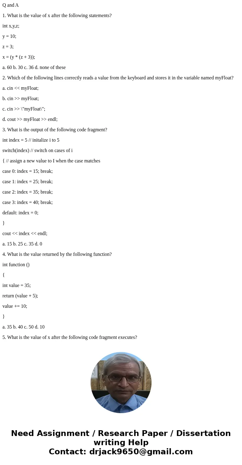 Q and A 1. What is the value of x after the following statements? int x,y,z; y = 10; z = 3; x = (y * (z + 3)); a. 60 b. 30 c. 36 d. none of these 2. Which of th