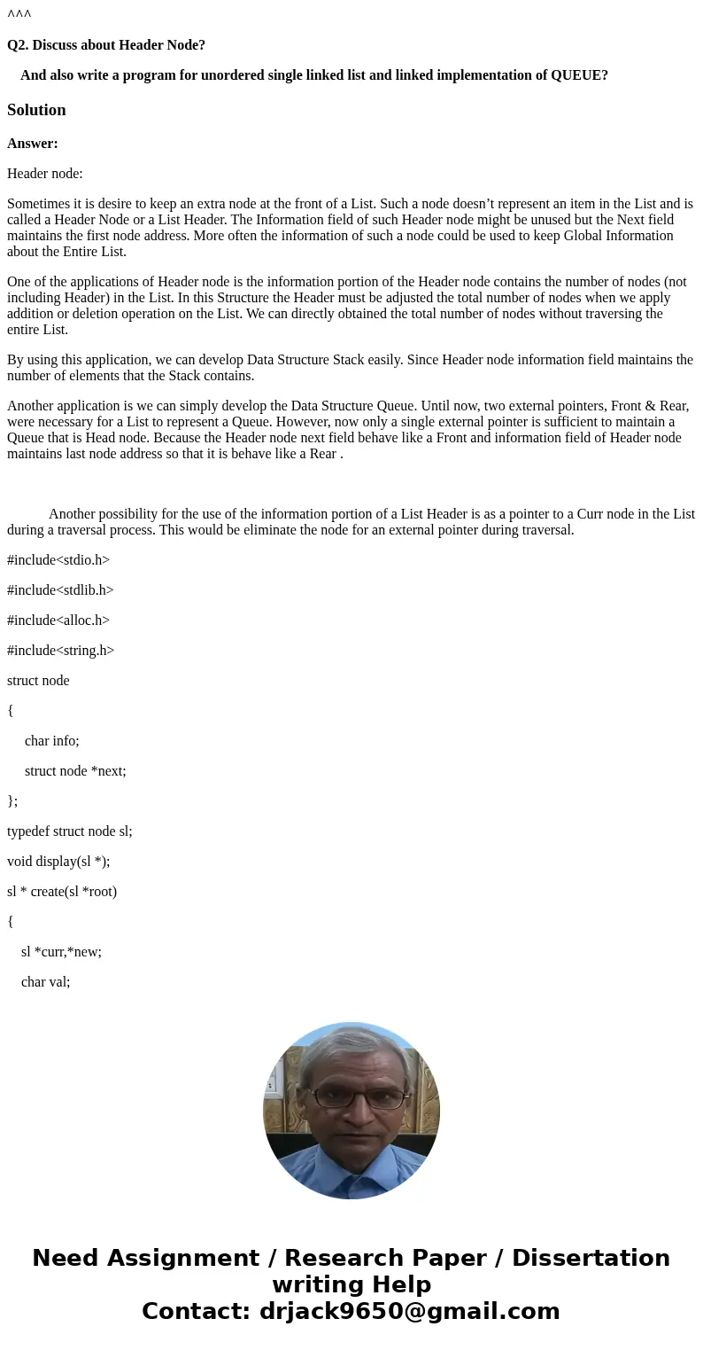 ^^^ Q2. Discuss about Header Node? And also write a program for unordered single linked list and linked implementation of QUEUE?SolutionAnswer: Header node: Som