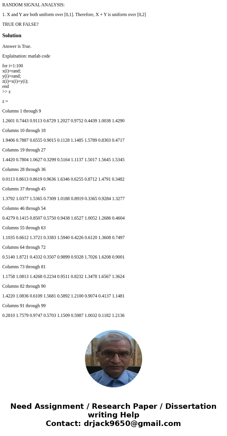 RANDOM SIGNAL ANALYSIS: 1. X and Y are both uniform over [0,1]. Therefore, X + Y is uniform over [0,2] TRUE OR FALSE?SolutionAnswer is True. Explaination: matla