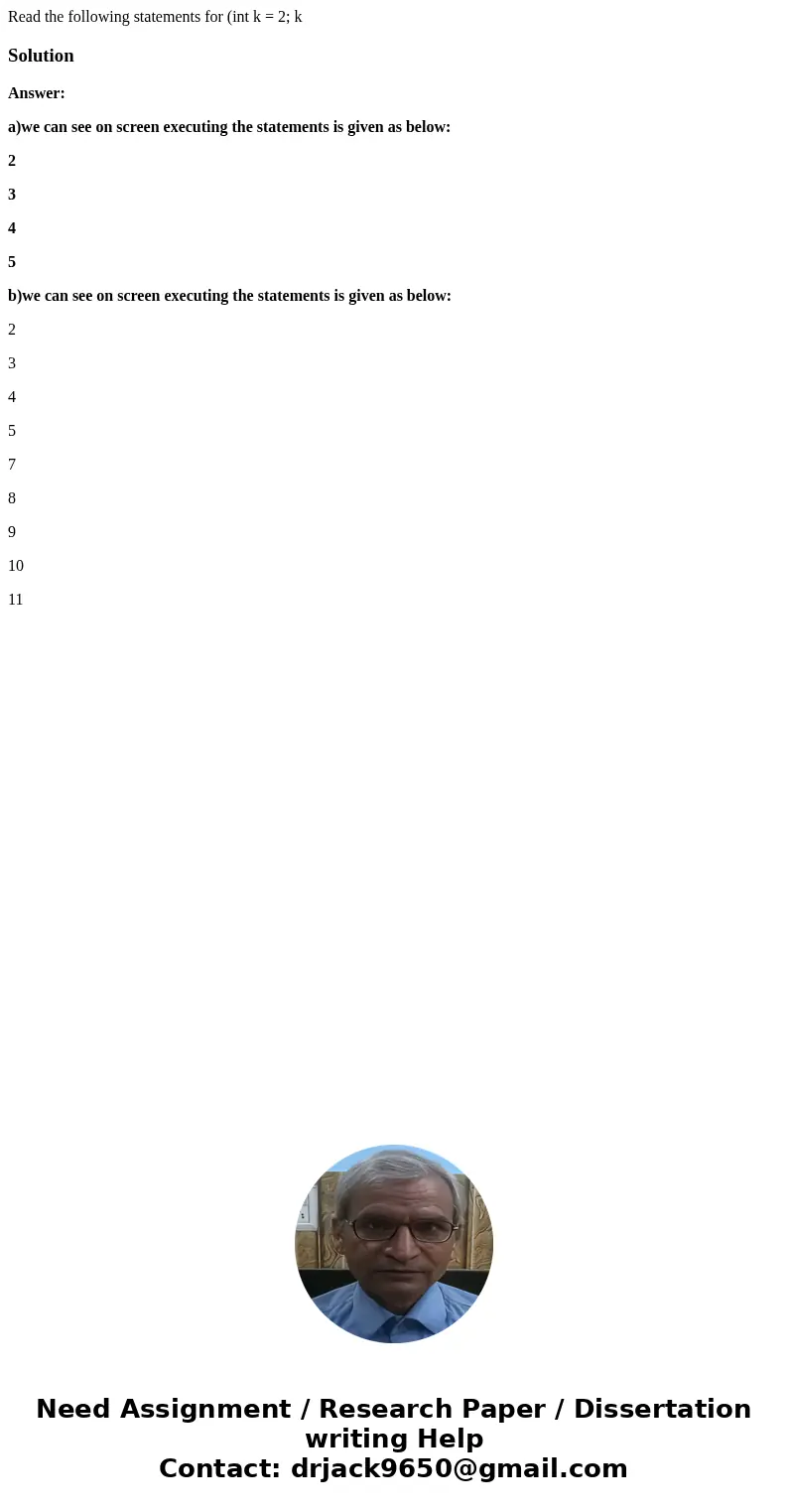 Read the following statements for (int k = 2; k SolutionAnswer: a)we can see on screen executing the statements is given as below: 2 3 4 5 b)we can see on scre  Read the following statements for (int k = 2; k SolutionAnswer: a)we can see on screen executing the statements is given as below: 2 3 4 5 b)we can see on scre