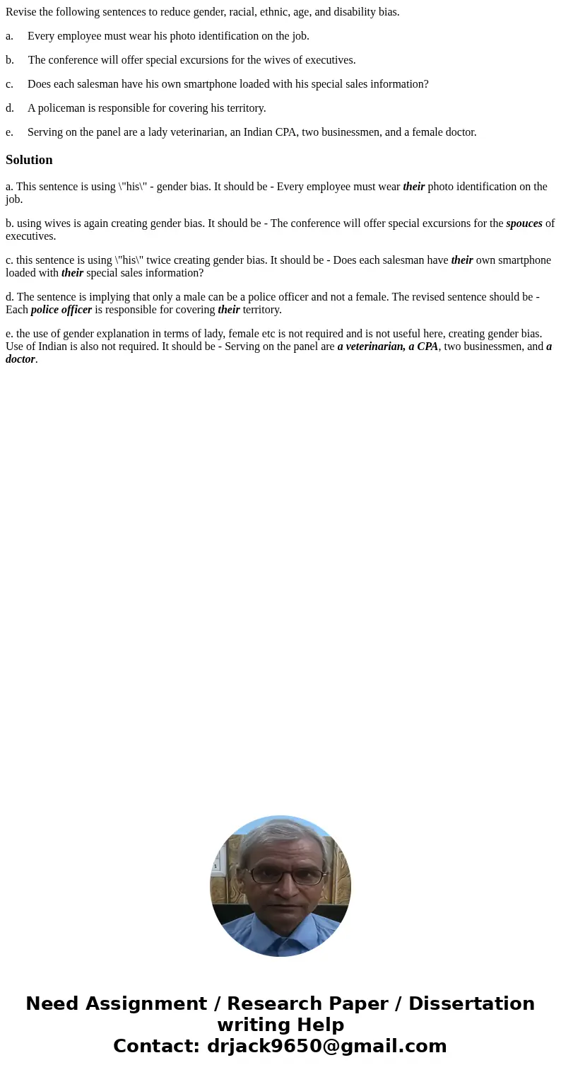 Revise the following sentences to reduce gender, racial, ethnic, age, and disability bias. a. Every employee must wear his photo identification on the job. b. T Revise the following sentences to reduce gender, racial, ethnic, age, and disability bias. a. Every employee must wear his photo identification on the job. b. T