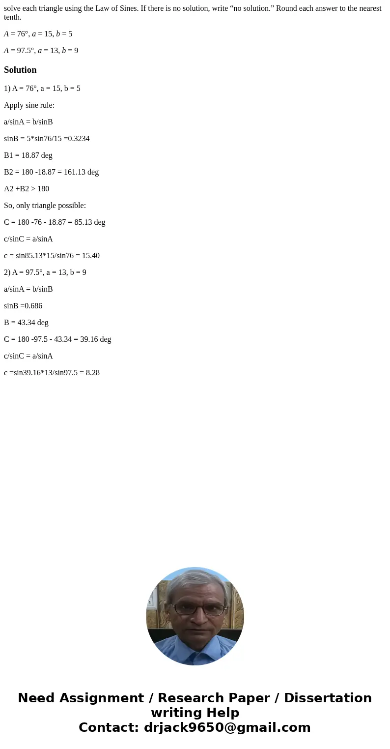 solve each triangle using the Law of Sines. If there is no solution, write “no solution.” Round each answer to the nearest tenth. A = 76°, a = 15, b = 5 A = 97. solve each triangle using the Law of Sines. If there is no solution, write “no solution.” Round each answer to the nearest tenth. A = 76°, a = 15, b = 5 A = 97.