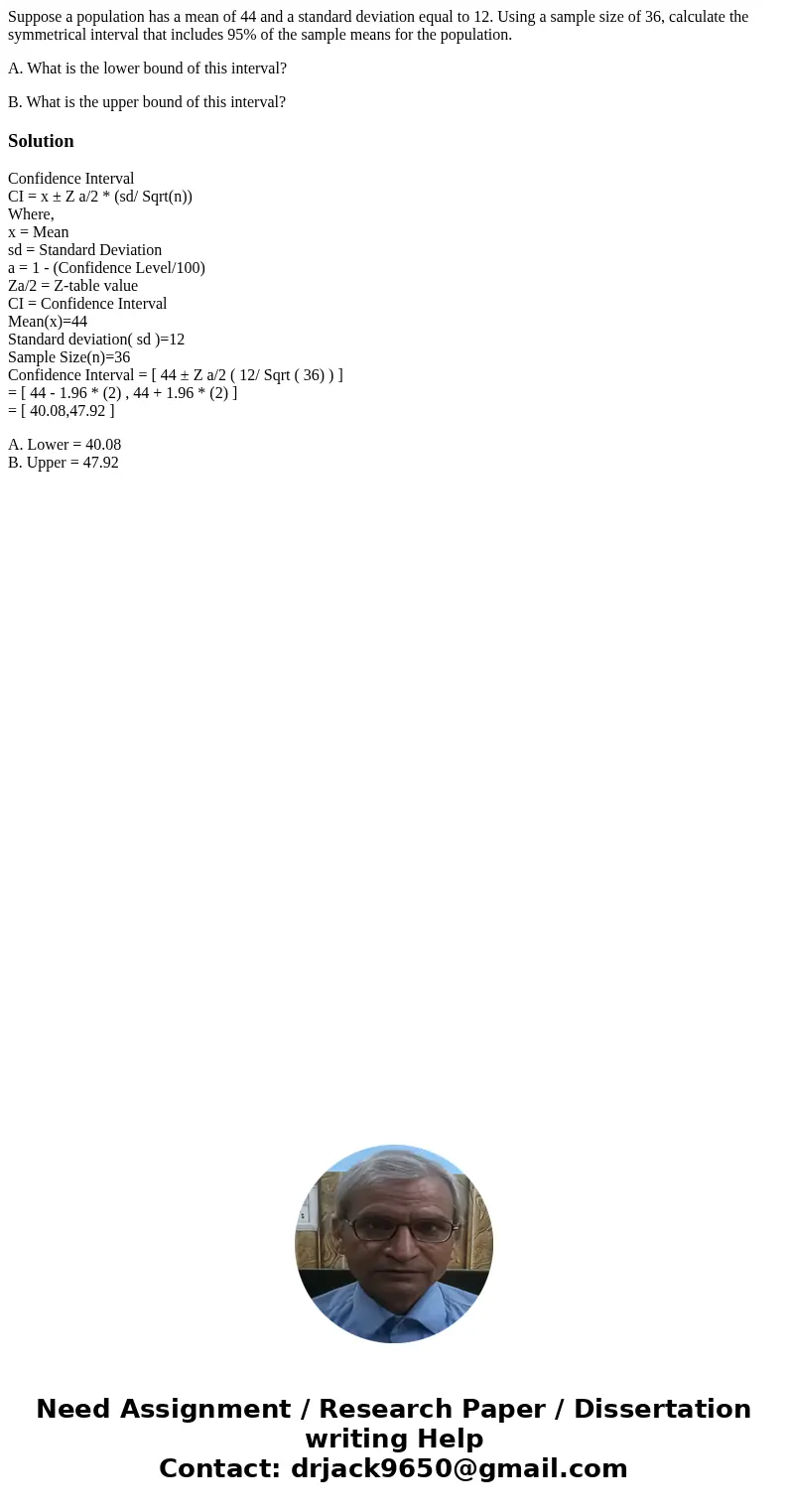 Suppose a population has a mean of 44 and a standard deviation equal to 12. Using a sample size of 36, calculate the symmetrical interval that includes 95% of t