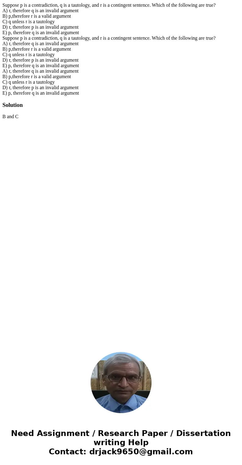  Suppose p is a contradiction, q is a tautology, and r is a contingent sentence. Which of the following are true? A) r, therefore q is an invalid argument B) p,