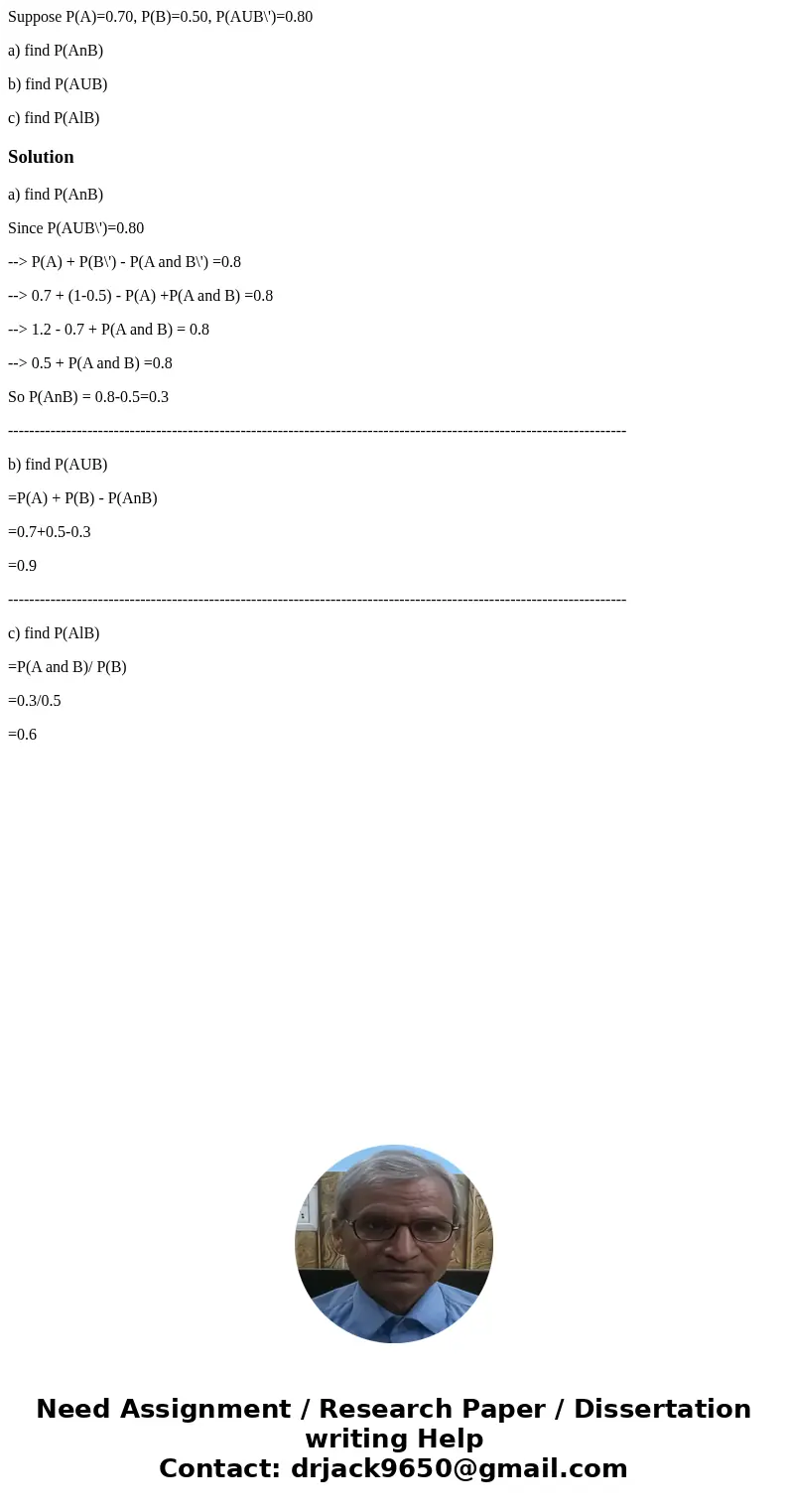 Suppose P(A)=0.70, P(B)=0.50, P(AUB\')=0.80 a) find P(AnB) b) find P(AUB) c) find P(AlB)Solutiona) find P(AnB) Since P(AUB\')=0.80 --> P(A) + P(B\') - P(A an
