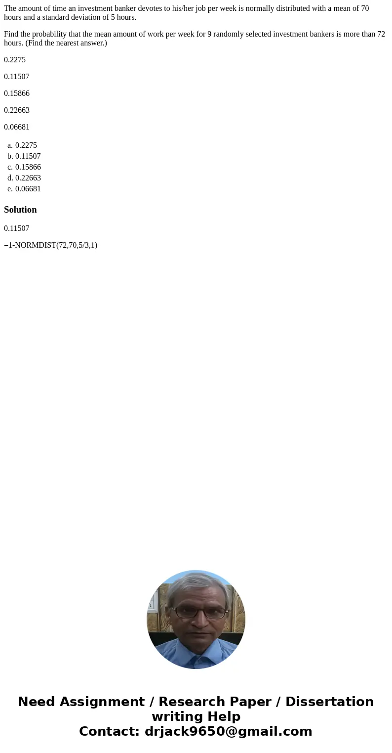 The amount of time an investment banker devotes to his/her job per week is normally distributed with a mean of 70 hours and a standard deviation of 5 hours. Fin The amount of time an investment banker devotes to his/her job per week is normally distributed with a mean of 70 hours and a standard deviation of 5 hours. Fin