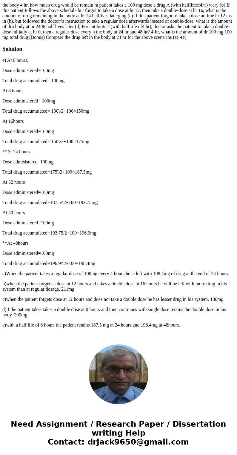  the body 4 hr, how much drug would be remain ra patient takes a 100 mg dose a drug A (with halflifeof4hr) wery (b) If this patient follows the above schedule b