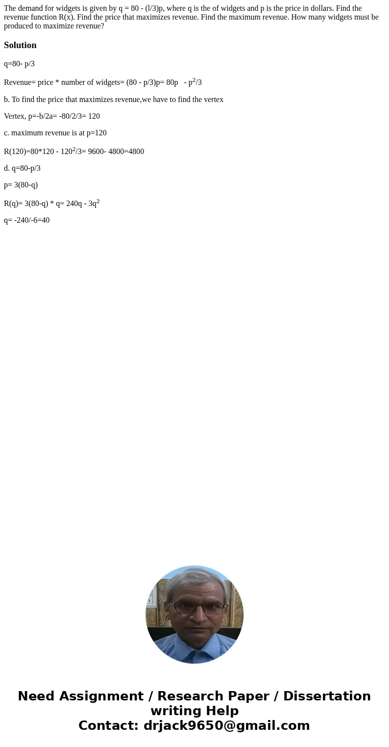  The demand for widgets is given by q = 80 - (l/3)p, where q is the of widgets and p is the price in dollars. Find the revenue function R(x). Find the price tha