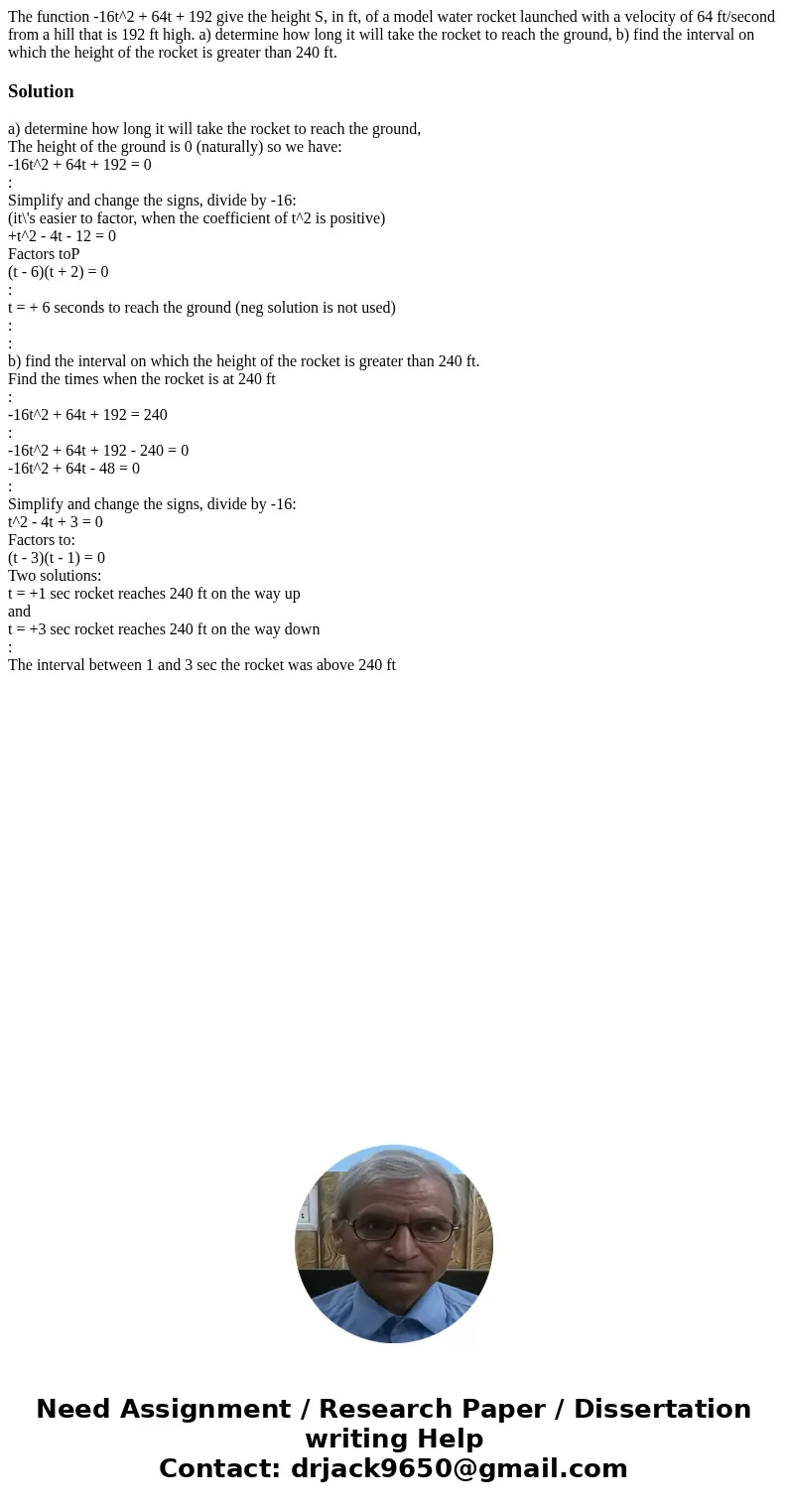 The function -16t^2 + 64t + 192 give the height S, in ft, of a model water rocket launched with a velocity of 64 ft/second from a hill that is 192 ft high. a) d