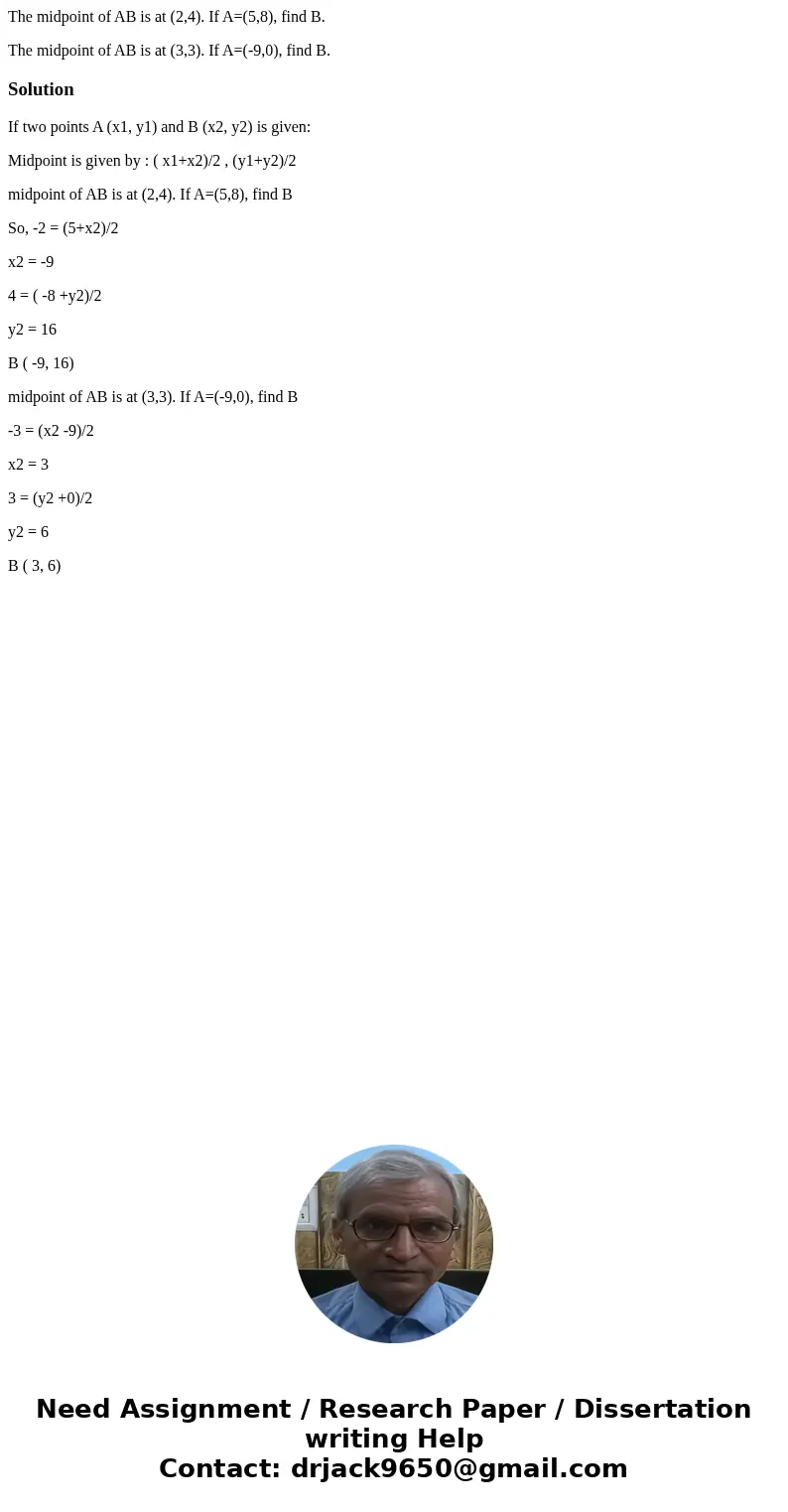 The midpoint of AB is at (2,4). If A=(5,8), find B. The midpoint of AB is at (3,3). If A=(-9,0), find B.SolutionIf two points A (x1, y1) and B (x2, y2) is given The midpoint of AB is at (2,4). If A=(5,8), find B. The midpoint of AB is at (3,3). If A=(-9,0), find B.SolutionIf two points A (x1, y1) and B (x2, y2) is given