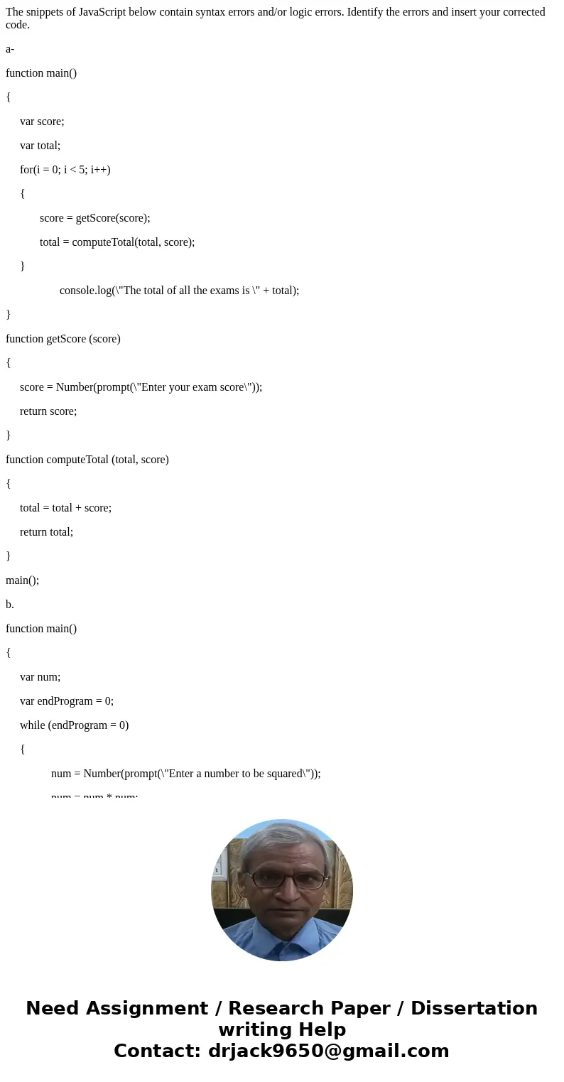 The snippets of JavaScript below contain syntax errors and/or logic errors. Identify the errors and insert your corrected code. a- function main() { var score;  The snippets of JavaScript below contain syntax errors and/or logic errors. Identify the errors and insert your corrected code. a- function main() { var score;